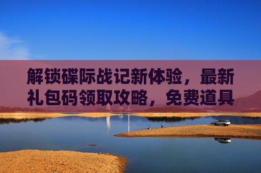 解锁碟际战记新体验，最新礼包码领取攻略，免费道具等你拿！解锁碟际战记新体验，最新礼包码领取攻略，免费道具等你拿！