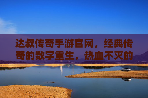 达叔传奇手游官网，经典传奇的数字重生，热血不灭的传奇之旅，达叔传奇手游，经典传奇的数字重生，热血不灭的传奇之旅