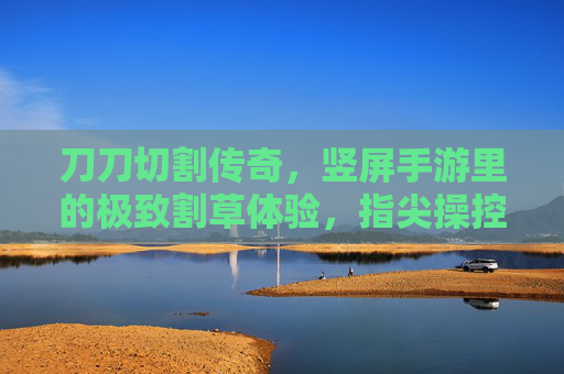 刀刀切割传奇,竖屏手游里的极致割草体验,指尖操控的传奇新篇章,刀刀切割传奇,竖屏手游里的极致割草体验,指尖操控的传奇新篇章