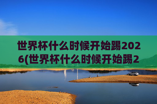 世界杯什么时候开始踢2026(世界杯什么时候开始踢2026年比赛)