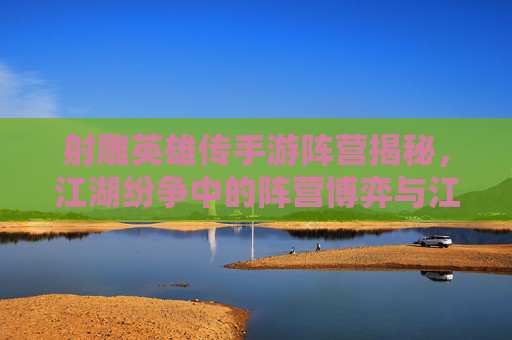 射雕英雄传手游阵营揭秘，江湖纷争中的阵营博弈与江湖豪情，射雕英雄传手游阵营揭秘，江湖纷争中的博弈与豪情