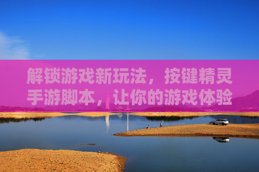 解锁游戏新玩法，按键精灵手游脚本，让你的游戏体验更高效，按键精灵手游脚本，解锁新玩法，高效提升游戏体验