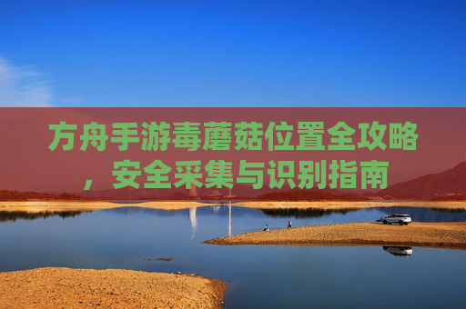 方舟手游毒蘑菇位置全攻略，安全采集与识别指南