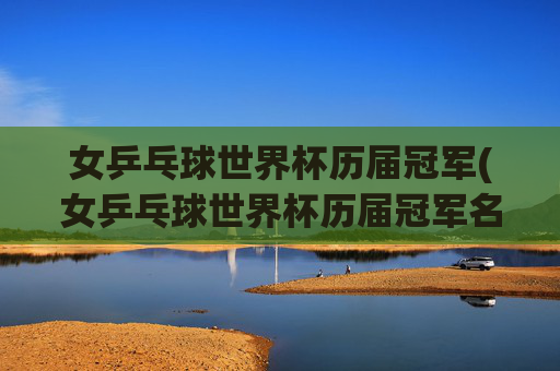 女乒乓球世界杯历届冠军(女乒乓球世界杯历届冠军名单)