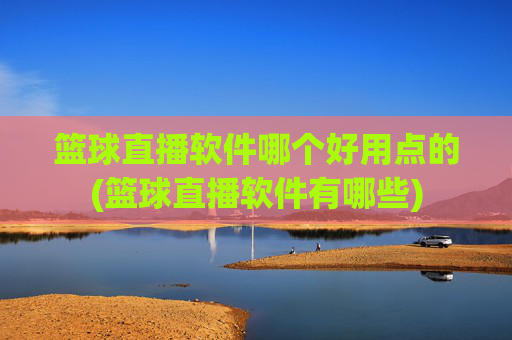 篮球直播软件哪个好用点的(篮球直播软件有哪些)