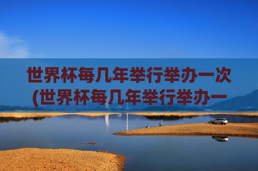 世界杯每几年举行举办一次(世界杯每几年举行举办一次的)