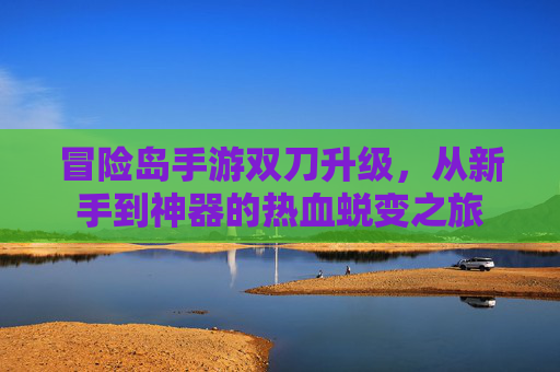 冒险岛手游双刀升级，从新手到神器的热血蜕变之旅
