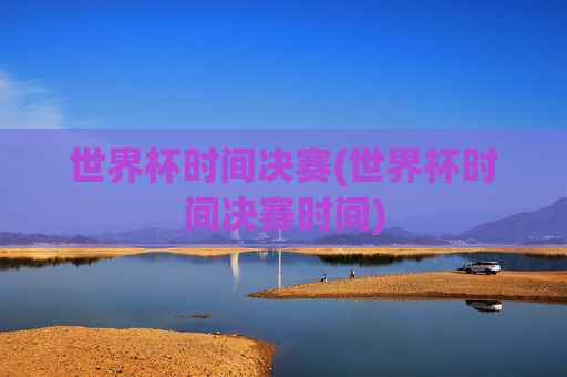 世界杯时间决赛(世界杯时间决赛时间)