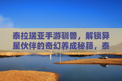 泰拉瑞亚手游驯兽，解锁异星伙伴的奇幻养成秘籍，泰拉瑞亚手游驯兽，解锁异星伙伴的奇幻养成秘籍