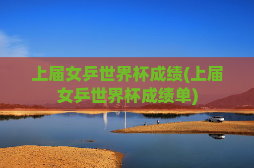 上届女乒世界杯成绩(上届女乒世界杯成绩单)