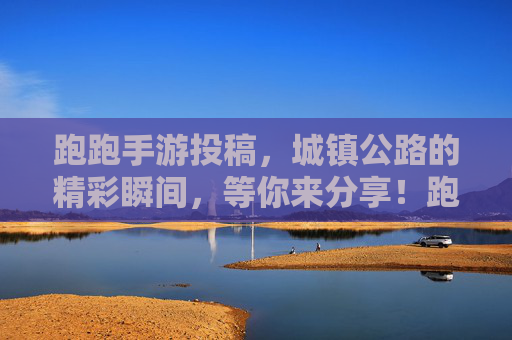 跑跑手游投稿，城镇公路的精彩瞬间，等你来分享！跑跑手游投稿，城镇公路的精彩瞬间，等你来分享！