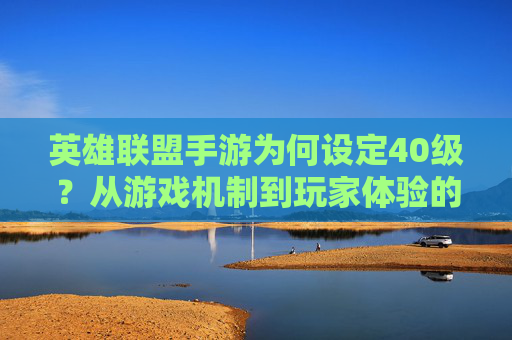 英雄联盟手游为何设定40级？从游戏机制到玩家体验的深度解析，英雄联盟手游为何设定40级？从游戏机制到玩家体验的深度解析