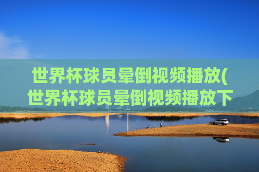 世界杯球员晕倒视频播放(世界杯球员晕倒视频播放下载)世界杯球员晕倒视频播放（下载）
