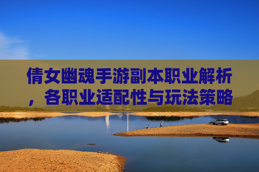 倩女幽魂手游副本职业解析，各职业适配性与玩法策略全解析，倩女幽魂手游副本职业解析，各职业适配性与玩法策略全解析