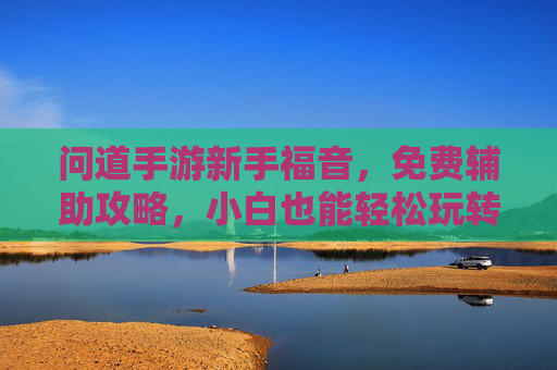 问道手游新手福音，免费辅助攻略，小白也能轻松玩转神途世界，问道手游新手福音，免费辅助攻略，小白轻松玩转神途世界