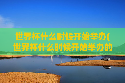 世界杯什么时候开始举办(世界杯什么时候开始举办的)