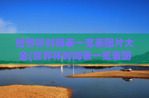 世界杯时间表一览表图片大全(世界杯时间表一览表图片大全集)