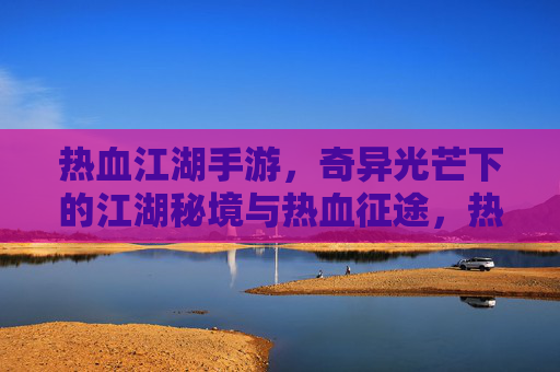 热血江湖手游，奇异光芒下的江湖秘境与热血征途，热血江湖手游，奇异光芒下的江湖秘境与热血征途
