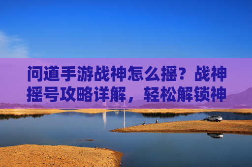 问道手游战神怎么摇?战神摇号攻略详解,轻松解锁神级战力,问道手游战神怎么摇?战神摇号攻略详解,轻松解锁神级战力