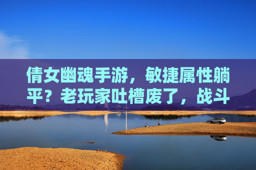 倩女幽魂手游，敏捷属性躺平？老玩家吐槽废了，战斗体验大打折扣，倩女幽魂手游敏捷属性躺平？老玩家吐槽废了战斗体验大打折扣