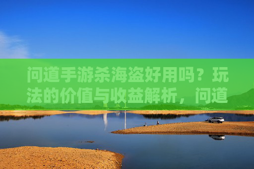 问道手游杀海盗好用吗？玩法的价值与收益解析，问道手游杀海盗好用吗？玩法的价值与收益解析
