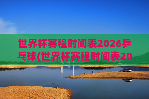 世界杯赛程时间表2026乒乓球(世界杯赛程时间表2026乒乓球比赛)