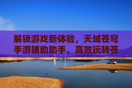 解锁游戏新体验，天域苍穹手游辅助助手，高效玩转苍穹世界，解锁游戏新体验，天域苍穹手游辅助助手，高效玩转苍穹世界