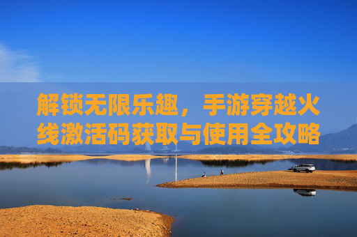 解锁无限乐趣，手游穿越火线激活码获取与使用全攻略