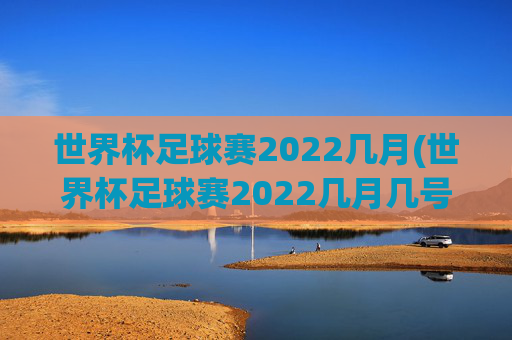 世界杯足球赛2022几月(世界杯足球赛2022几月几号开始)