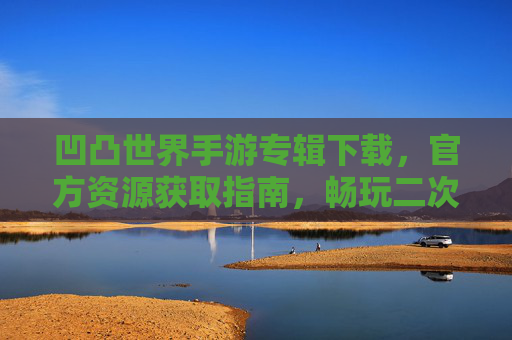 凹凸世界手游专辑下载，官方资源获取指南，畅玩二次元冒险