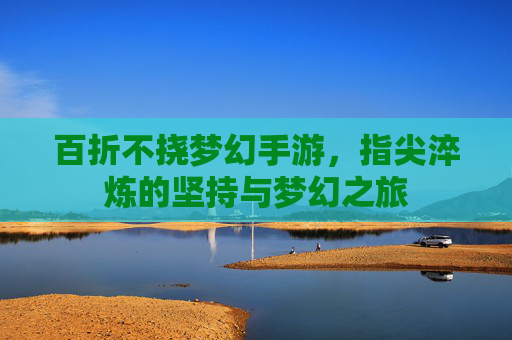 百折不挠梦幻手游，指尖淬炼的坚持与梦幻之旅