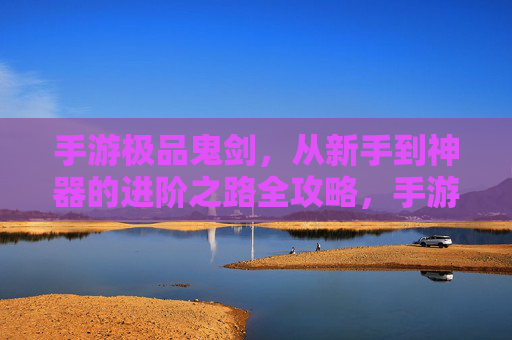 手游极品鬼剑，从新手到神器的进阶之路全攻略，手游极品鬼剑，从新手到神器的进阶之路全攻略