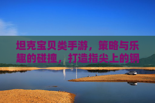 坦克宝贝类手游，策略与乐趣的碰撞，打造指尖上的钢铁巨兽，坦克宝贝手游，策略与乐趣碰撞，指尖打造钢铁巨兽