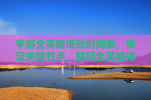 手游全英雄活动时间表，锁定关键节点，解锁全英雄体验攻略，手游全英雄活动时间表，锁定关键节点，解锁全英雄体验攻略