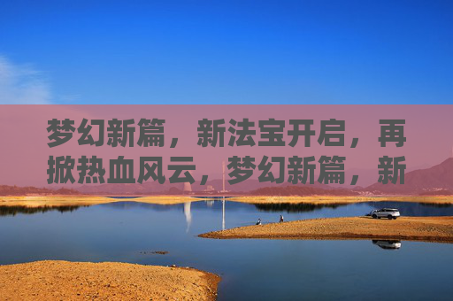 梦幻新篇,新法宝开启,再掀热血风云,梦幻新篇,新法宝开启,再掀热血风云