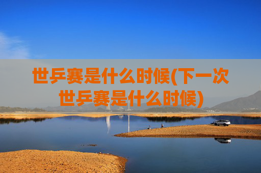 世乒赛是什么时候(下一次世乒赛是什么时候)