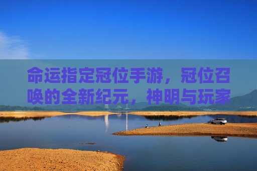 命运指定冠位手游，冠位召唤的全新纪元，神明与玩家的命运交响曲，命运指定冠位手游，冠位召唤的全新纪元，神明与玩家的命运交响曲