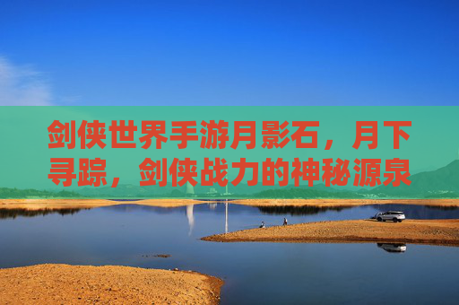 剑侠世界手游月影石,月下寻踪,剑侠战力的神秘源泉,剑侠世界手游月影石,月下寻踪,剑侠战力的神秘源泉