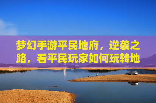 梦幻手游平民地府,逆袭之路,看平民玩家如何玩转地府系统,铸就神途霸业,梦幻手游平民地府,逆袭之路,玩转系统铸就神途霸业