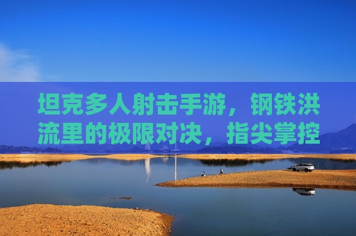 坦克多人射击手游，钢铁洪流里的极限对决，指尖掌控的战争狂潮，坦克多人射击手游，钢铁洪流里的极限对决，指尖掌控的战争狂潮