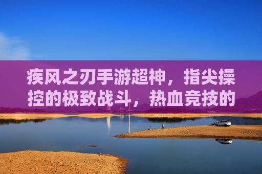 疾风之刃手游超神,指尖操控的极致战斗,热血竞技的巅峰狂欢,疾风之刃手游超神,指尖操控的极致战斗,热血竞技的巅峰狂欢