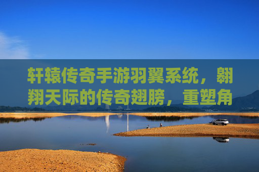 轩辕传奇手游羽翼系统,翱翔天际的传奇翅膀,重塑角色风采与战斗力的全新进阶,轩辕传奇手游羽翼系统,翱翔天际的传奇翅膀,重塑角色风采与战斗力的全新进阶