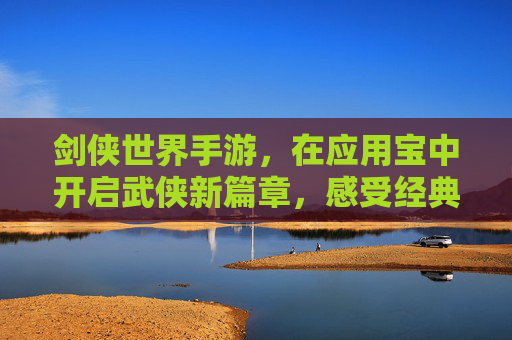 剑侠世界手游，在应用宝中开启武侠新篇章，感受经典江湖的沉浸式体验，剑侠世界手游登陆应用宝，开启武侠新篇章，沉浸式体验经典江湖