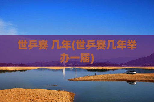 世乒赛 几年(世乒赛几年举办一届)