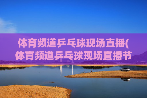 体育频道乒乓球现场直播(体育频道乒乓球现场直播节目单)