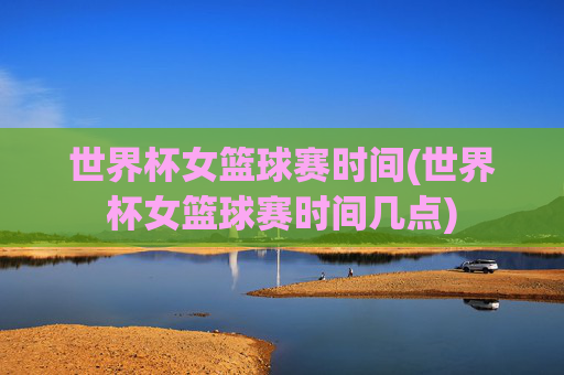 世界杯女篮球赛时间(世界杯女篮球赛时间几点)
