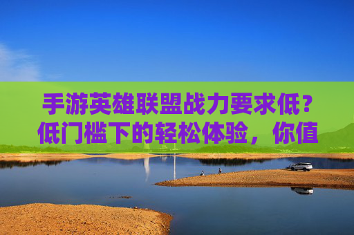 手游英雄联盟战力要求低?低门槛下的轻松体验,你值得拥有,手游英雄联盟,低门槛轻松体验,战力要求低,你值得拥有