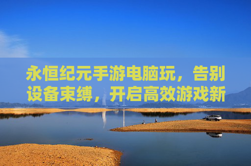 永恒纪元手游电脑玩，告别设备束缚，开启高效游戏新体验，永恒纪元手游电脑玩，告别设备束缚，开启高效游戏新体验