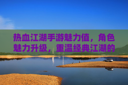 热血江湖手游魅力值，角色魅力升级，重温经典江湖的别样风采，热血江湖手游魅力值，角色升级新篇，重温经典江湖的别样风采