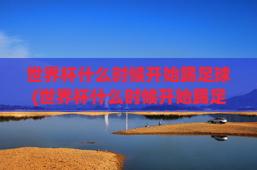 世界杯什么时候开始踢足球(世界杯什么时候开始踢足球的)
